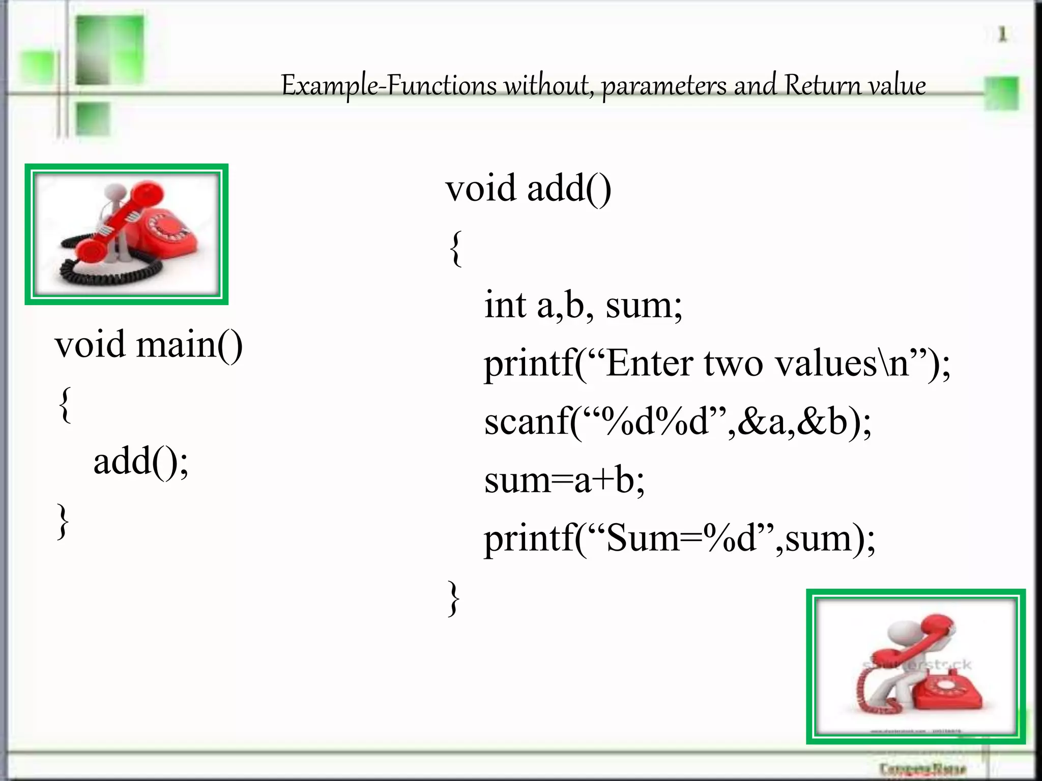 Example-Functions without, parameters and Return value
void main()
{
add();
}
void add()
{
int a,b, sum;
printf(“Enter two valuesn”);
scanf(“%d%d”,&a,&b);
sum=a+b;
printf(“Sum=%d”,sum);
}
 