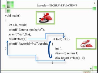 Example—RECURSIVE FUNCTIONS
void main()
{
int a,b, result;
printf(“Enter a numbern”);
scanf(“%d”,&a);
result=fact(a);
printf(“Factorial=%d”,result);
}
int fact( int a)
{
int f;
if(a==0) return 1;
else return a*fact(a-1);
}
 