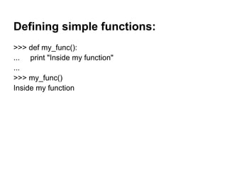 Defining simple functions:
>>> def my_func():
... print "Inside my function"
...
>>> my_func()
Inside my function
 