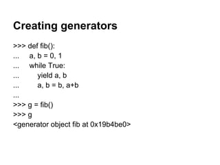 Creating generators
>>> def fib():
... a, b = 0, 1
... while True:
...    yield a, b
...    a, b = b, a+b
...
>>> g = fib(...