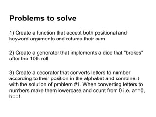 Problems to solve
1) Create a function that accept both positional and
keyword arguments and returns their sum

2) Create ...
