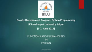FUNCTIONS AND FILE HANDLING
IN
PYTHON
SANTOSH VERMA
Faculty Development Program: Python Programming
JK Lakshmipat University, Jaipur
(3-7, June 2019)
 