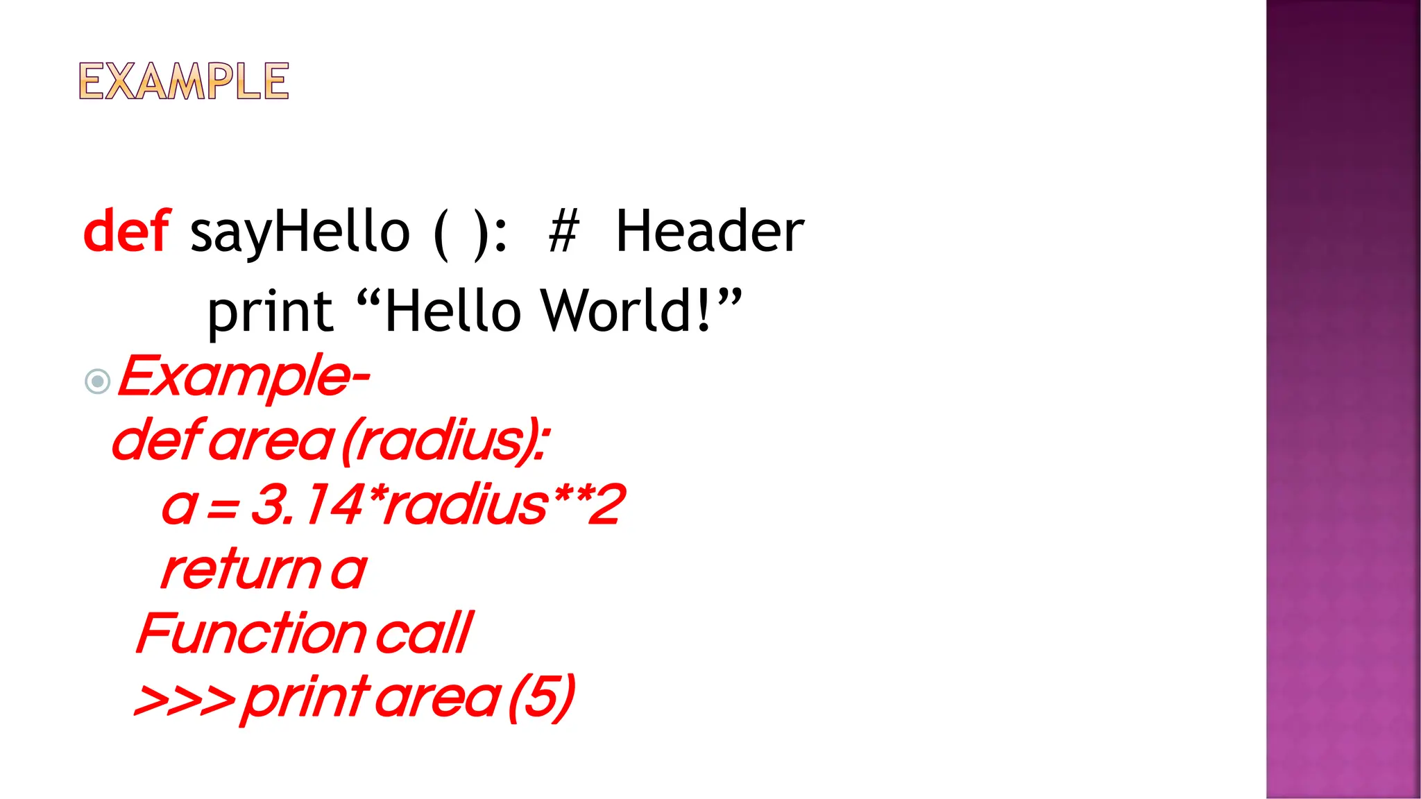 def sayHello ( ): # Header print “Hello World!” Example- def area (radius): a = 3.14*radius**2 returna Functioncall >>>printarea (5) 
