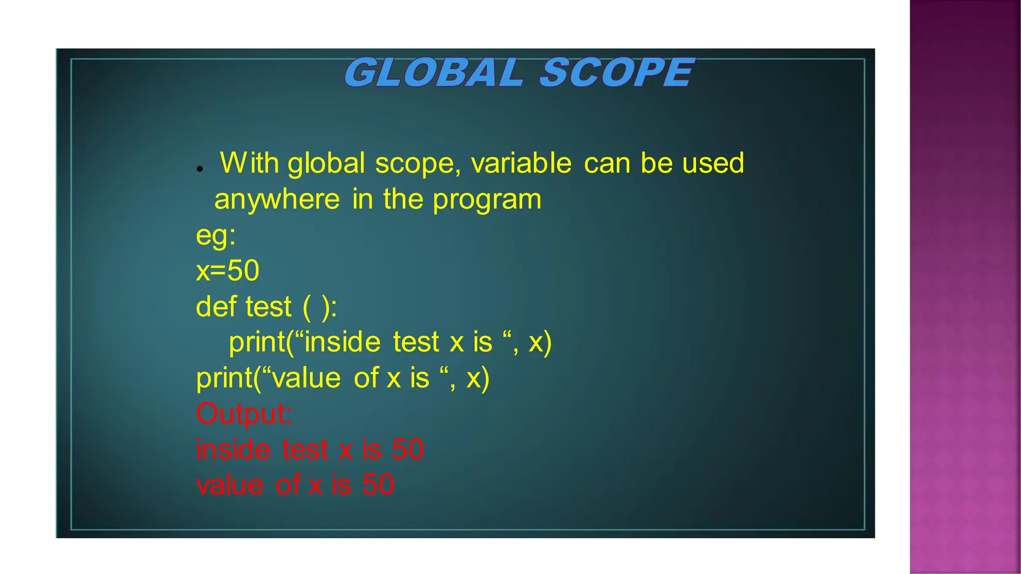 ● With global scope, variable can be used anywhere in the program eg: x=50 def test ( ): print(“inside test x is “, x) print(“value of x is “, x) Output: inside test x is 50 value of x is 50 