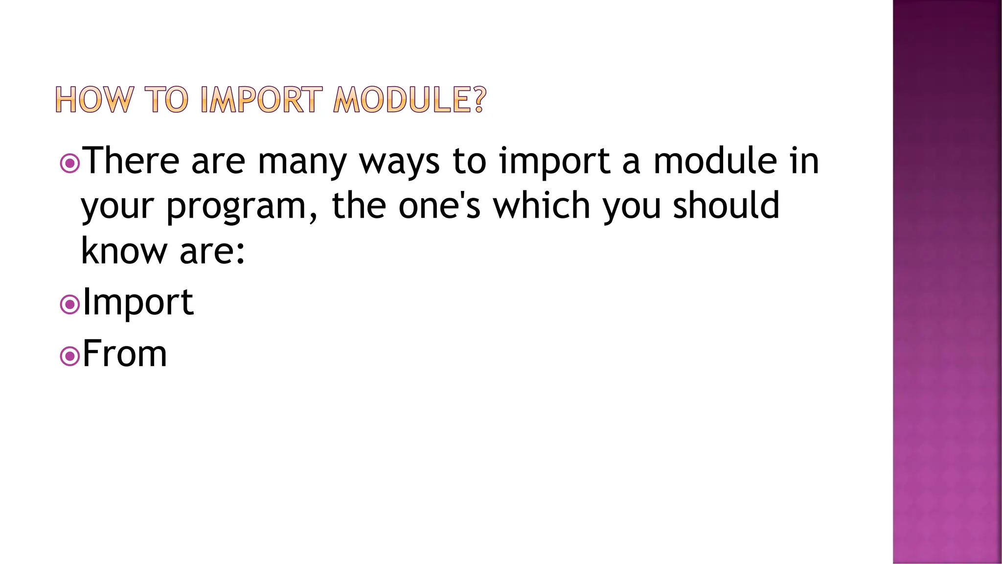 There are many ways to import a module in your program, the one's which you should know are: Import From 