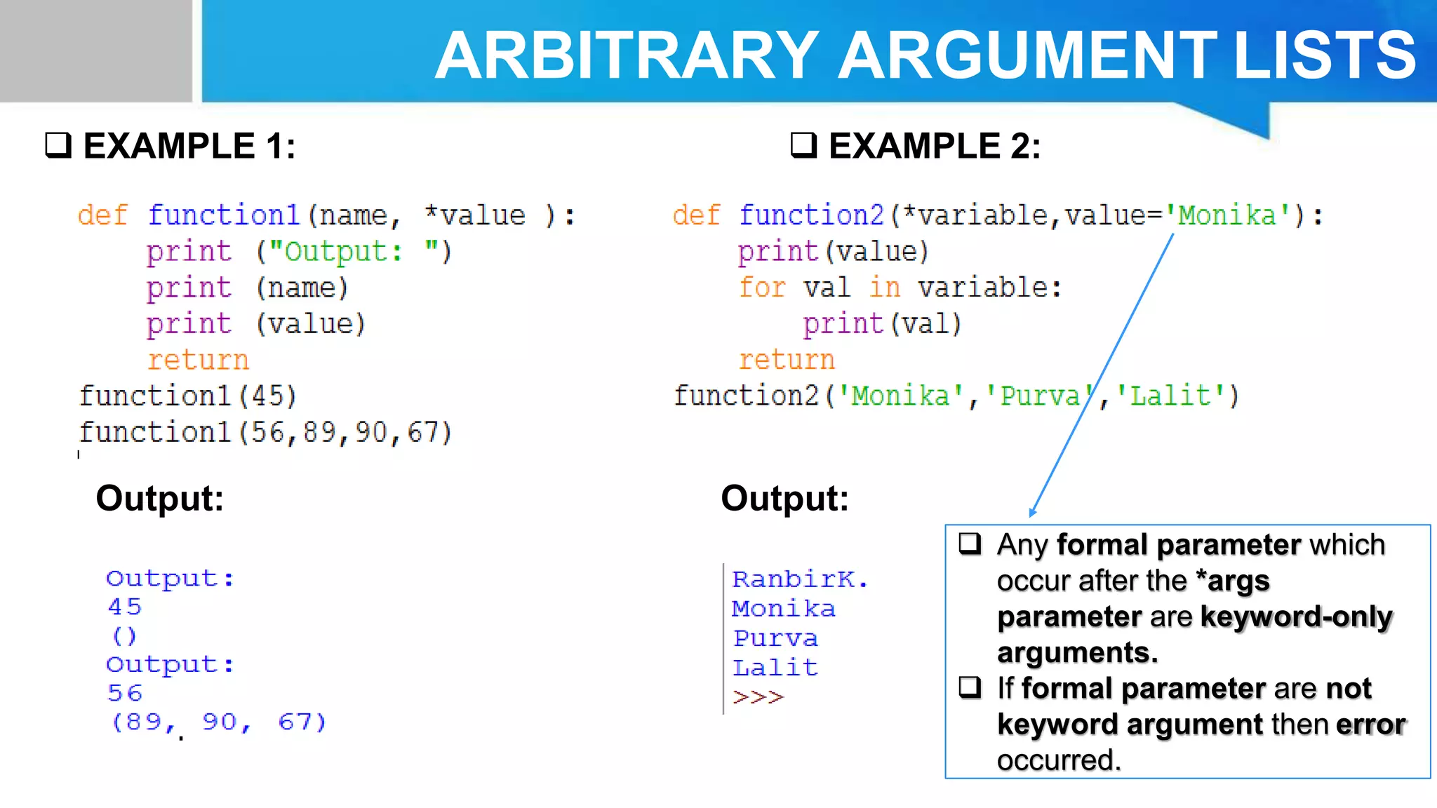 ARBITRARY ARGUMENT LISTS
 EXAMPLE 1:
Output: Output:
 EXAMPLE 2:
 Any formal parameter which
occur after the *args
parameter are keyword-only
arguments.
 If formal parameter are not
keyword argument then error
occurred.
 