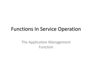 Functions In Service Operation

    The Application Management
              Function
 