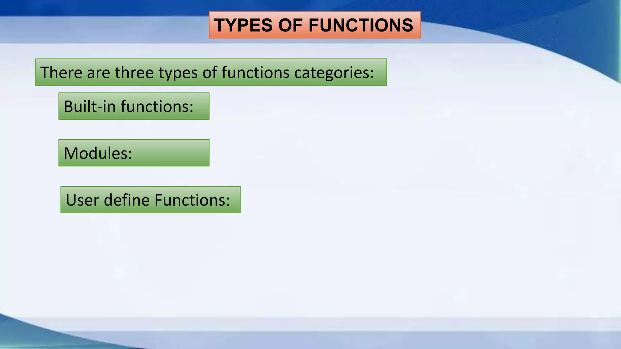TYPES OF FUNCTIONS There are three types of functions categories: Built-in functions: Modules: User define Functions: 