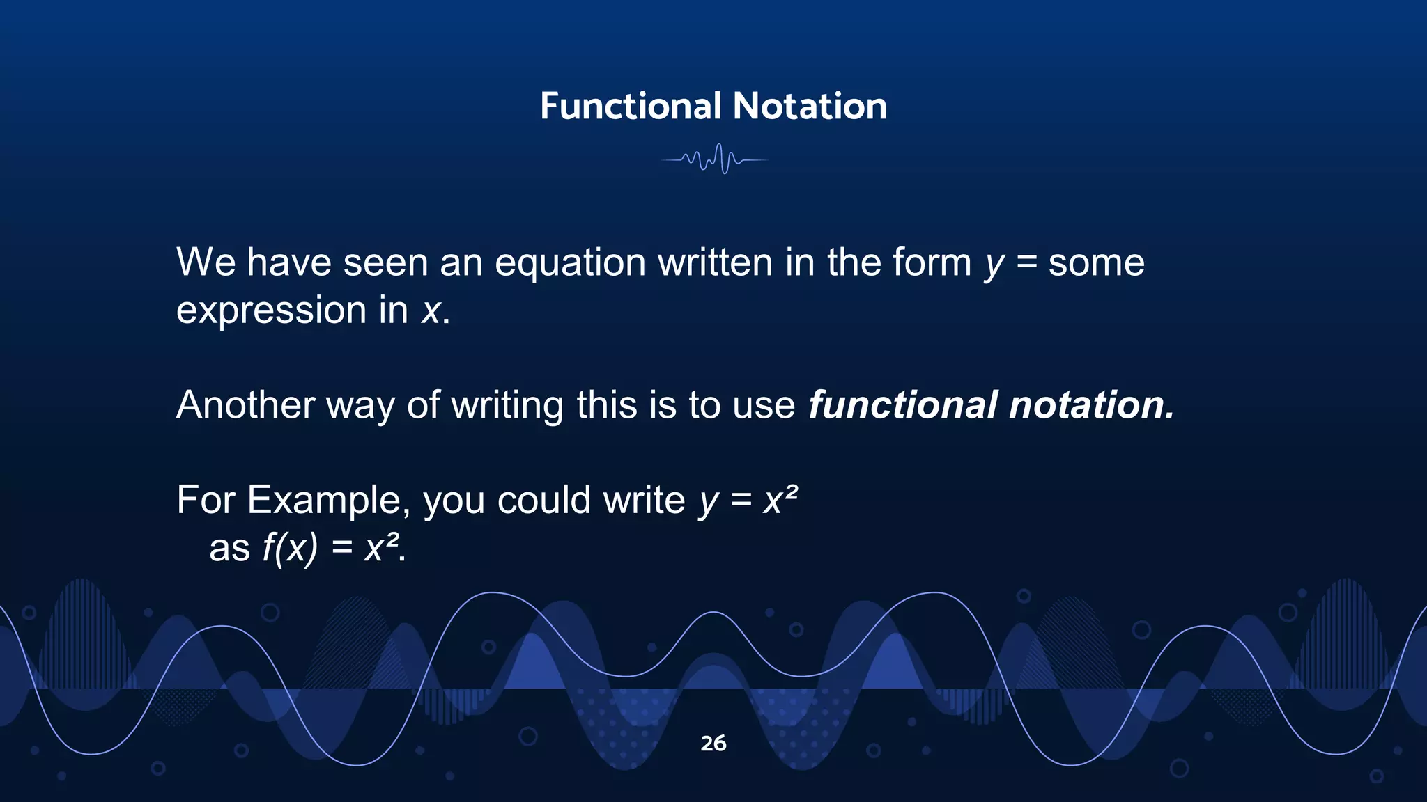 26
Functional Notation
We have seen an equation written in the form y = some
expression in x.
Another way of writing this is to use functional notation.
For Example, you could write y = x²
as f(x) = x².
 