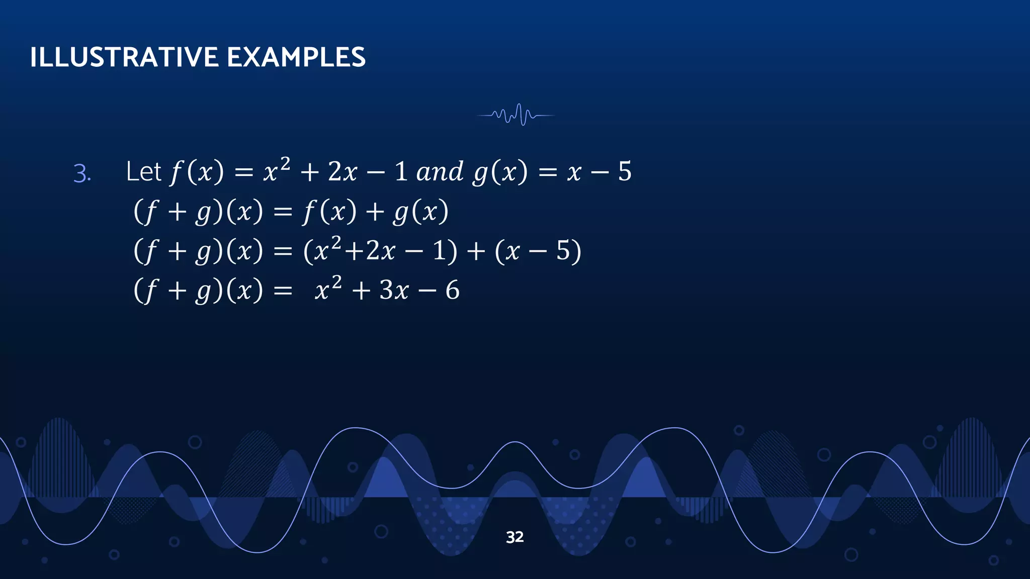 3. Let 𝑓 𝑥 = 𝑥2
+ 2𝑥 − 1 𝑎𝑛𝑑 𝑔 𝑥 = 𝑥 − 5
𝑓 + 𝑔 𝑥 = 𝑓 𝑥 + 𝑔 𝑥
𝑓 + 𝑔 𝑥 = (𝑥2
+2𝑥 − 1) + (𝑥 − 5)
𝑓 + 𝑔 𝑥 = 𝑥2
+ 3𝑥 − 6
ILLUSTRATIVE EXAMPLES
32
 