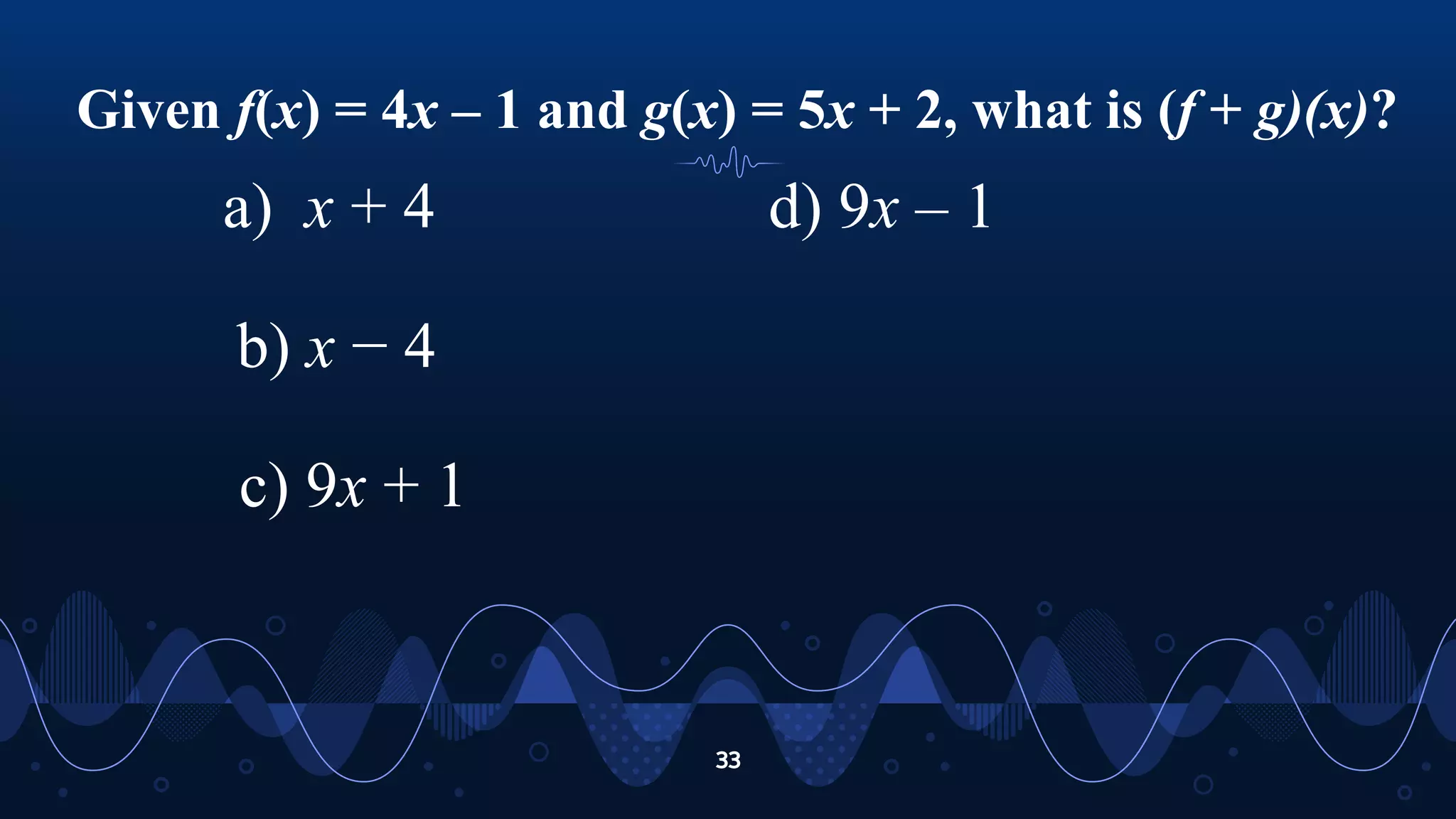 Given f(x) = 4x – 1 and g(x) = 5x + 2, what is (f + g)(x)?
33
a) x + 4
b) x − 4
c) 9x + 1
d) 9x – 1
 