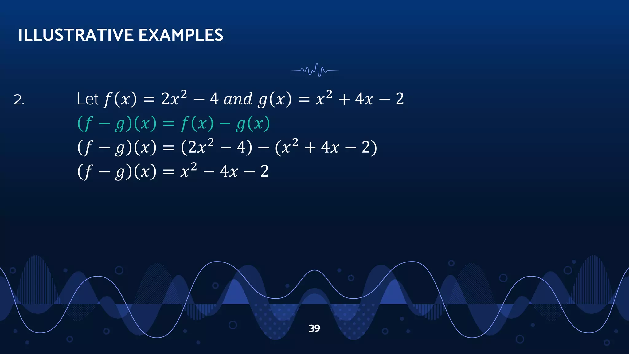 2. Let 𝑓 𝑥 = 2𝑥2
− 4 𝑎𝑛𝑑 𝑔 𝑥 = 𝑥2
+ 4𝑥 − 2
𝑓 − 𝑔 𝑥 = 𝑓 𝑥 − 𝑔 𝑥
𝑓 − 𝑔 𝑥 = 2𝑥2
− 4 − (𝑥2
+ 4𝑥 − 2)
𝑓 − 𝑔 𝑥 = 𝑥2
− 4𝑥 − 2
ILLUSTRATIVE EXAMPLES
39
 