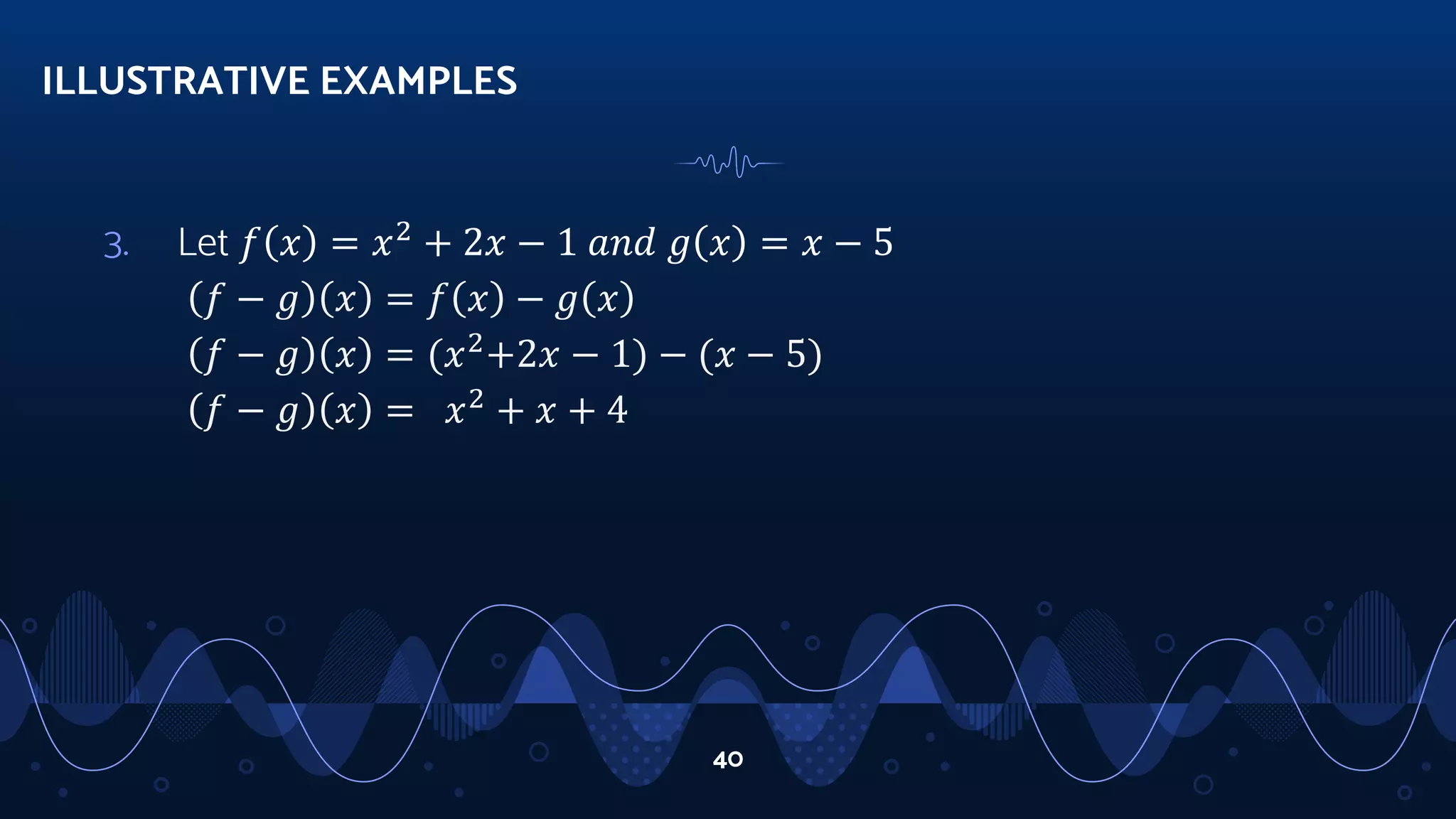 3. Let 𝑓 𝑥 = 𝑥2
+ 2𝑥 − 1 𝑎𝑛𝑑 𝑔 𝑥 = 𝑥 − 5
𝑓 − 𝑔 𝑥 = 𝑓 𝑥 − 𝑔 𝑥
𝑓 − 𝑔 𝑥 = (𝑥2
+2𝑥 − 1) − (𝑥 − 5)
𝑓 − 𝑔 𝑥 = 𝑥2
+ 𝑥 + 4
ILLUSTRATIVE EXAMPLES
40
 