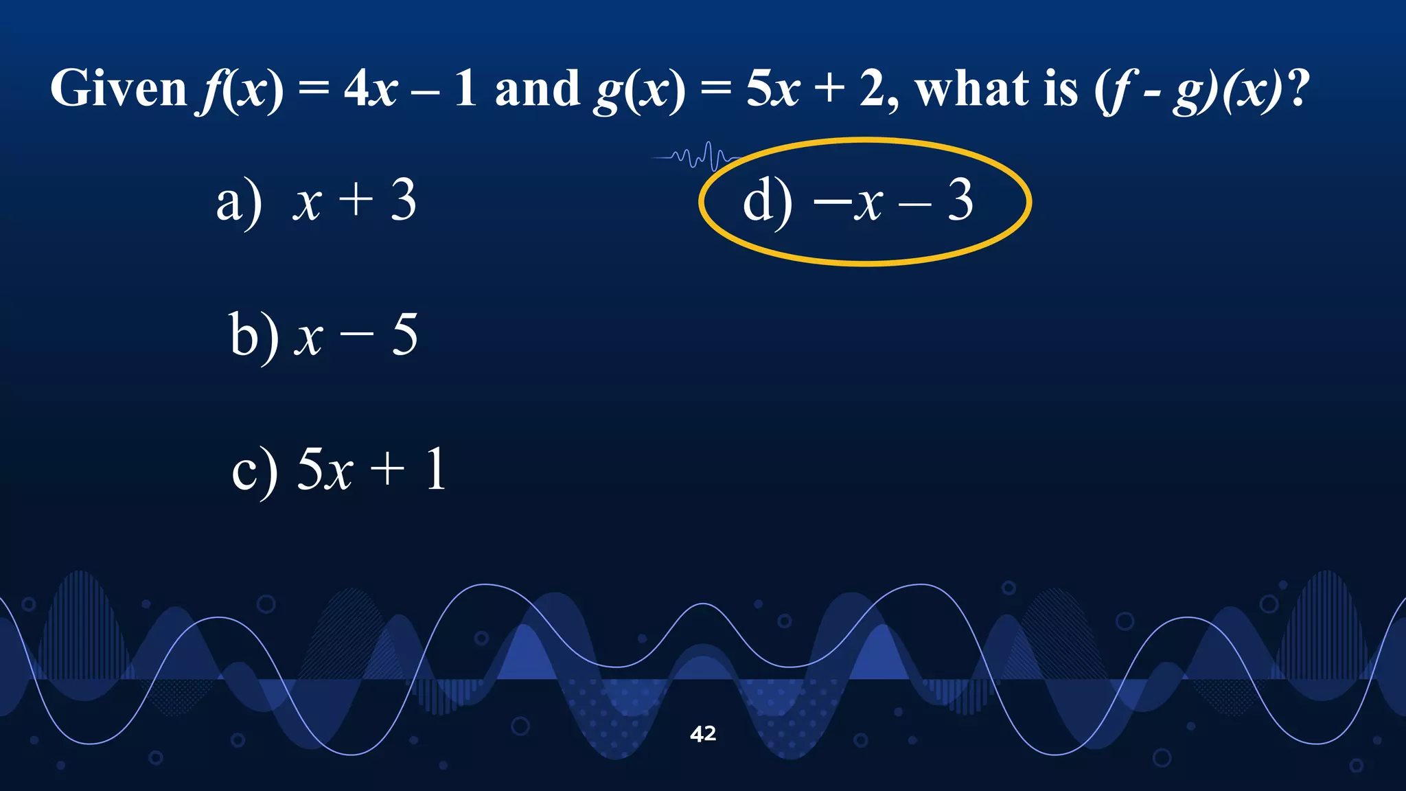 Given f(x) = 4x – 1 and g(x) = 5x + 2, what is (f - g)(x)?
42
a) x + 3
b) x − 5
c) 5x + 1
d) −x – 3
 