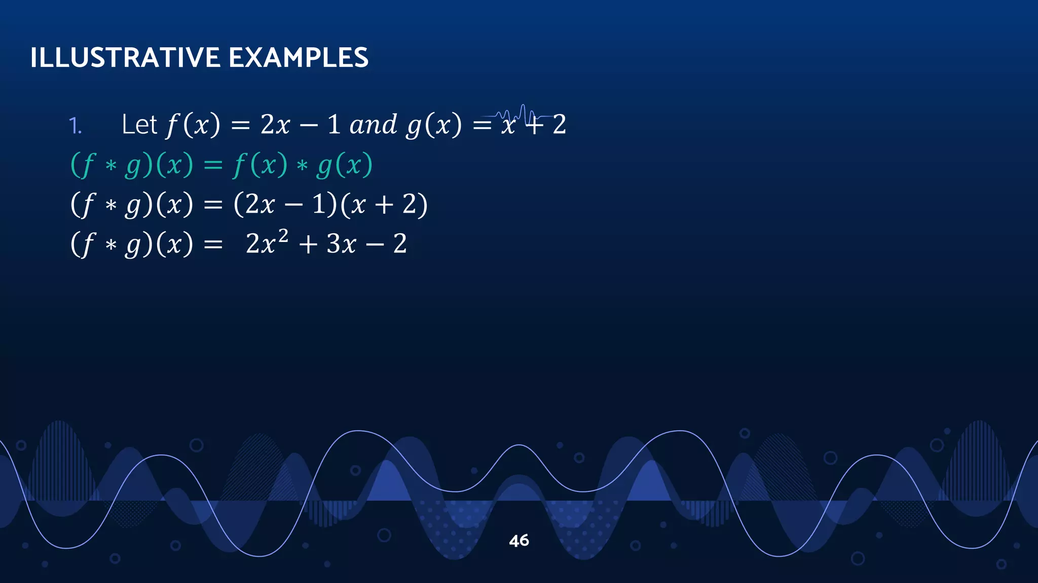 1. Let 𝑓 𝑥 = 2𝑥 − 1 𝑎𝑛𝑑 𝑔 𝑥 = 𝑥 + 2
𝑓 ∗ 𝑔 𝑥 = 𝑓 𝑥 ∗ 𝑔 𝑥
𝑓 ∗ 𝑔 𝑥 = 2𝑥 − 1 (𝑥 + 2)
𝑓 ∗ 𝑔 𝑥 = 2𝑥2
+ 3𝑥 − 2
ILLUSTRATIVE EXAMPLES
46
 