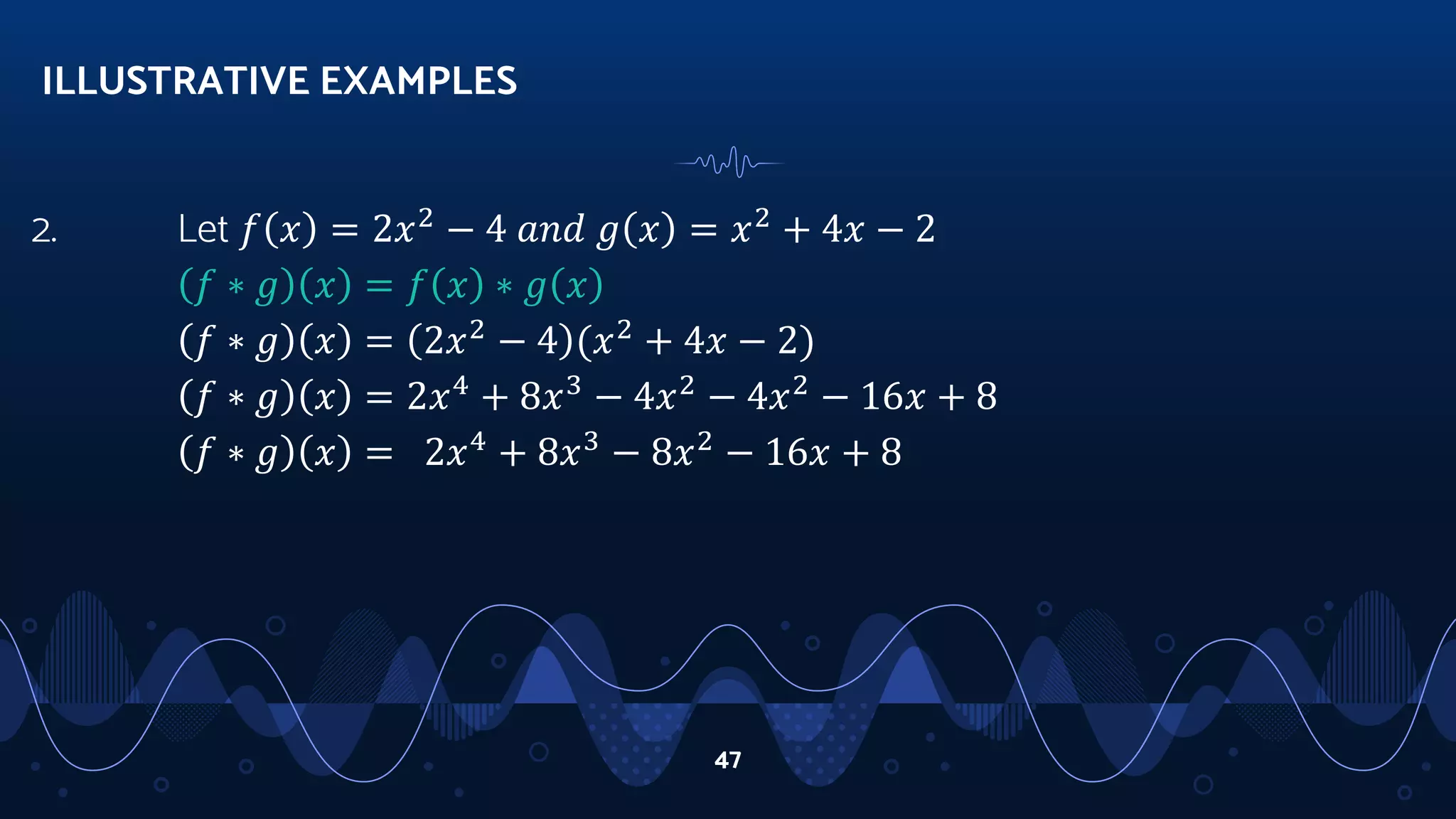 2. Let 𝑓 𝑥 = 2𝑥2
− 4 𝑎𝑛𝑑 𝑔 𝑥 = 𝑥2
+ 4𝑥 − 2
𝑓 ∗ 𝑔 𝑥 = 𝑓 𝑥 ∗ 𝑔 𝑥
𝑓 ∗ 𝑔 𝑥 = 2𝑥2
− 4 (𝑥2
+ 4𝑥 − 2)
𝑓 ∗ 𝑔 𝑥 = 2𝑥4
+ 8𝑥3
− 4𝑥2
− 4𝑥2
− 16𝑥 + 8
𝑓 ∗ 𝑔 𝑥 = 2𝑥4
+ 8𝑥3
− 8𝑥2
− 16𝑥 + 8
ILLUSTRATIVE EXAMPLES
47
 