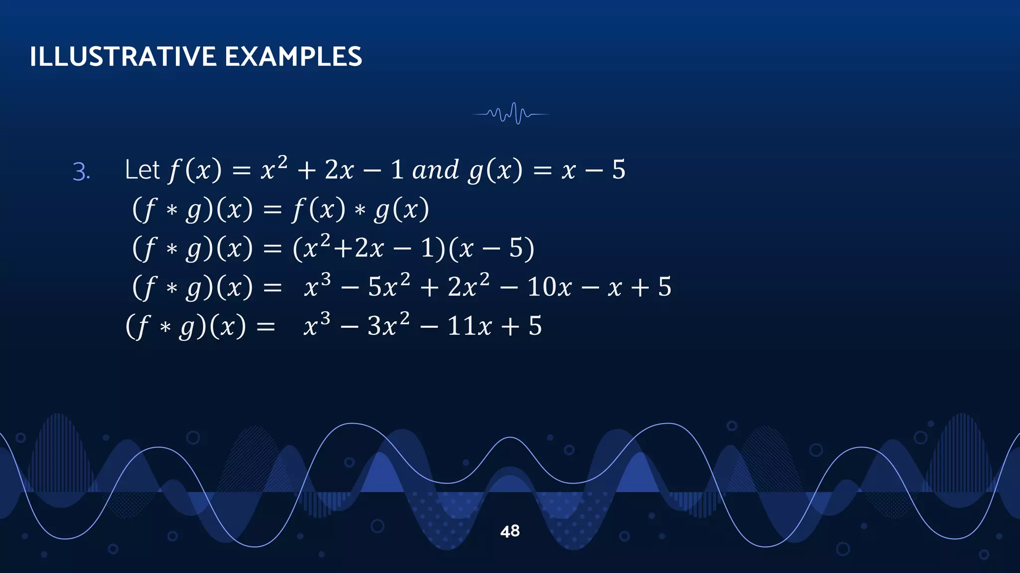 3. Let 𝑓 𝑥 = 𝑥2
+ 2𝑥 − 1 𝑎𝑛𝑑 𝑔 𝑥 = 𝑥 − 5
𝑓 ∗ 𝑔 𝑥 = 𝑓 𝑥 ∗ 𝑔 𝑥
𝑓 ∗ 𝑔 𝑥 = (𝑥2
+2𝑥 − 1)(𝑥 − 5)
𝑓 ∗ 𝑔 𝑥 = 𝑥3
− 5𝑥2
+ 2𝑥2
− 10𝑥 − 𝑥 + 5
𝑓 ∗ 𝑔 𝑥 = 𝑥3
− 3𝑥2
− 11𝑥 + 5
ILLUSTRATIVE EXAMPLES
48
 