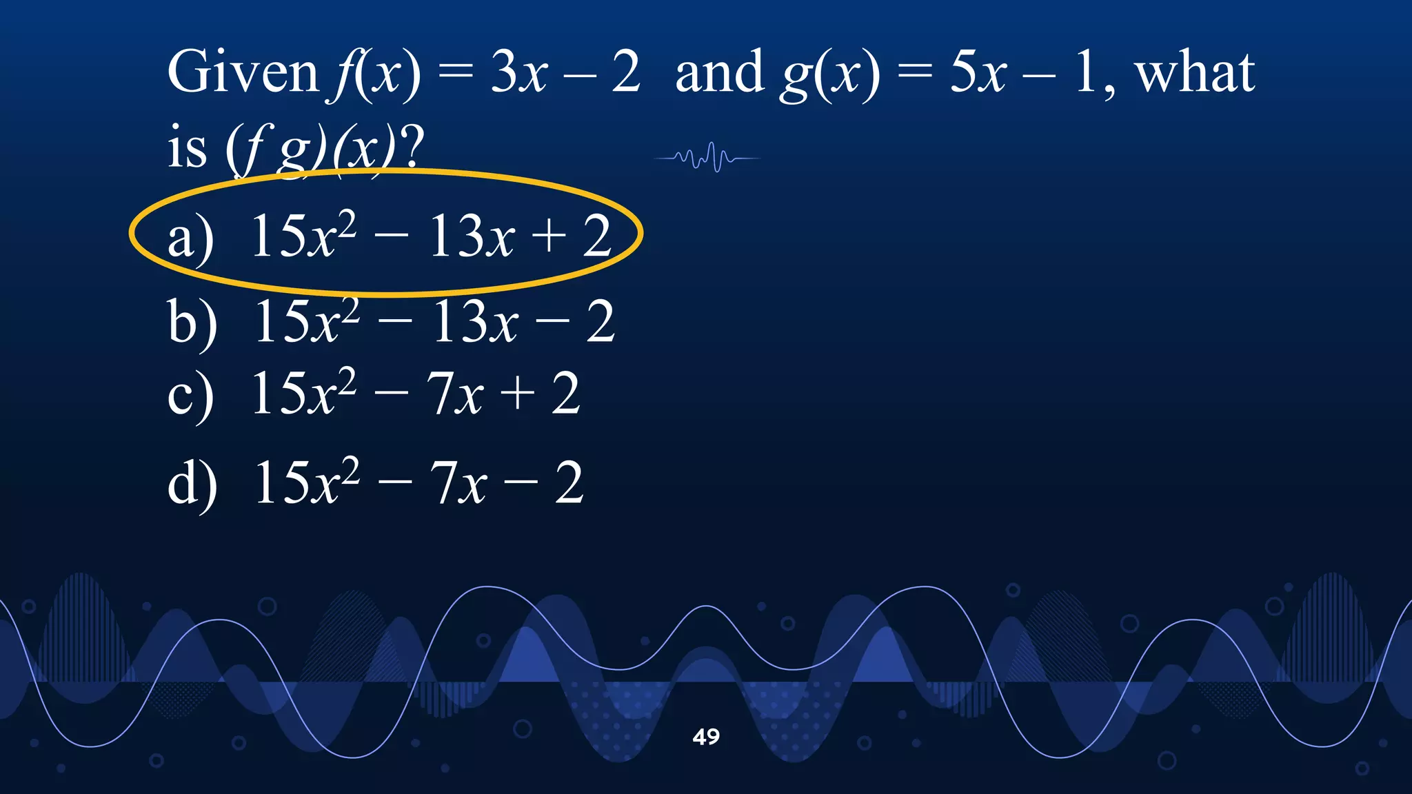 49
Given f(x) = 3x – 2 and g(x) = 5x – 1, what
is (f g)(x)?
a) 15x2 − 13x + 2
b) 15x2 − 13x − 2
c) 15x2 − 7x + 2
d) 15x2 − 7x − 2
 