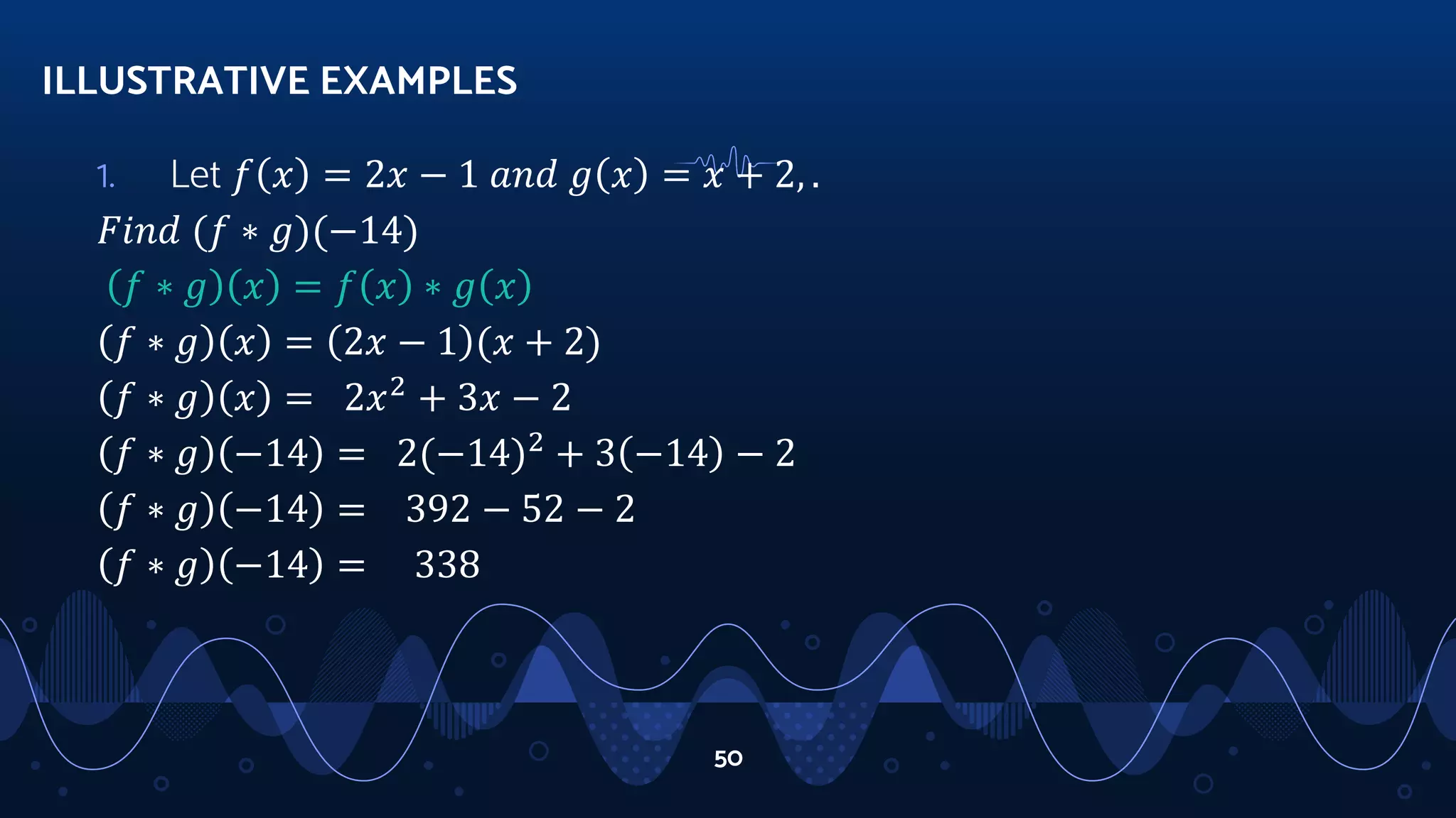 1. Let 𝑓 𝑥 = 2𝑥 − 1 𝑎𝑛𝑑 𝑔 𝑥 = 𝑥 + 2, .
𝐹𝑖𝑛𝑑 (𝑓 ∗ 𝑔)(−14)
𝑓 ∗ 𝑔 𝑥 = 𝑓 𝑥 ∗ 𝑔 𝑥
𝑓 ∗ 𝑔 𝑥 = 2𝑥 − 1 (𝑥 + 2)
𝑓 ∗ 𝑔 𝑥 = 2𝑥2
+ 3𝑥 − 2
𝑓 ∗ 𝑔 −14 = 2(−14)2
+ 3 −14 − 2
𝑓 ∗ 𝑔 −14 = 392 − 52 − 2
𝑓 ∗ 𝑔 −14 = 338
ILLUSTRATIVE EXAMPLES
50
 
