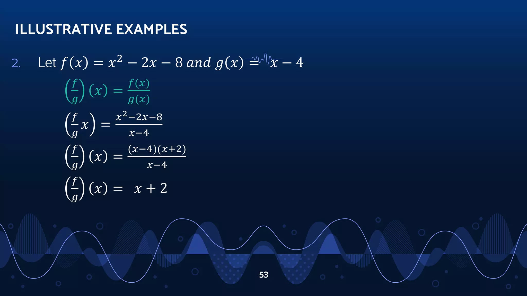 2. Let 𝑓 𝑥 = 𝑥2
− 2𝑥 − 8 𝑎𝑛𝑑 𝑔 𝑥 = 𝑥 − 4
𝑓
𝑔
𝑥 =
𝑓(𝑥)
𝑔(𝑥)
𝑓
𝑔
𝑥 =
𝑥2−2𝑥−8
𝑥−4
𝑓
𝑔
𝑥 =
(𝑥−4)(𝑥+2)
𝑥−4
𝑓
𝑔
𝑥 = 𝑥 + 2
ILLUSTRATIVE EXAMPLES
53
 