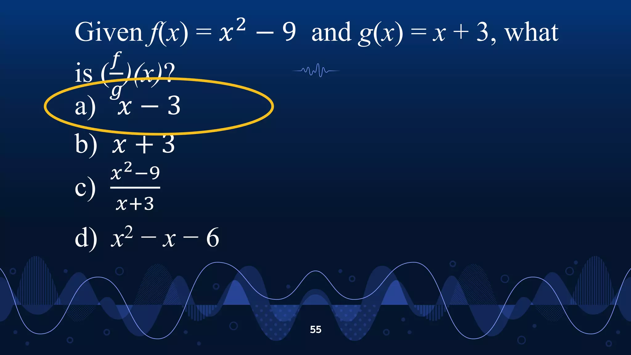 55
Given f(x) = 𝑥2
− 9 and g(x) = x + 3, what
is (
𝑓
𝑔
)(x)?
a) 𝑥 − 3
b) 𝑥 + 3
c)
𝑥2−9
𝑥+3
d) x2 − x − 6
 