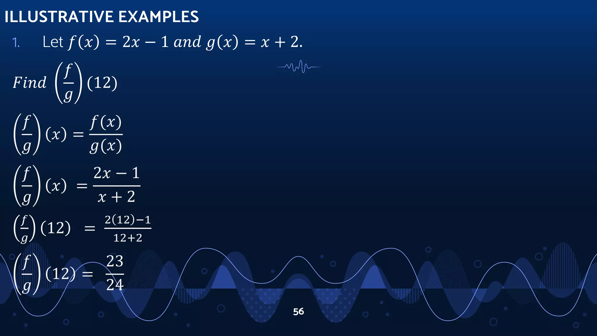 1. Let 𝑓 𝑥 = 2𝑥 − 1 𝑎𝑛𝑑 𝑔 𝑥 = 𝑥 + 2.
𝐹𝑖𝑛𝑑
𝑓
𝑔
(12)
𝑓
𝑔
𝑥 =
𝑓(𝑥)
𝑔(𝑥)
𝑓
𝑔
𝑥 =
2𝑥 − 1
𝑥 + 2
𝑓
𝑔
12 =
2 12 −1
12+2
𝑓
𝑔
12 =
23
24
ILLUSTRATIVE EXAMPLES
56
 
