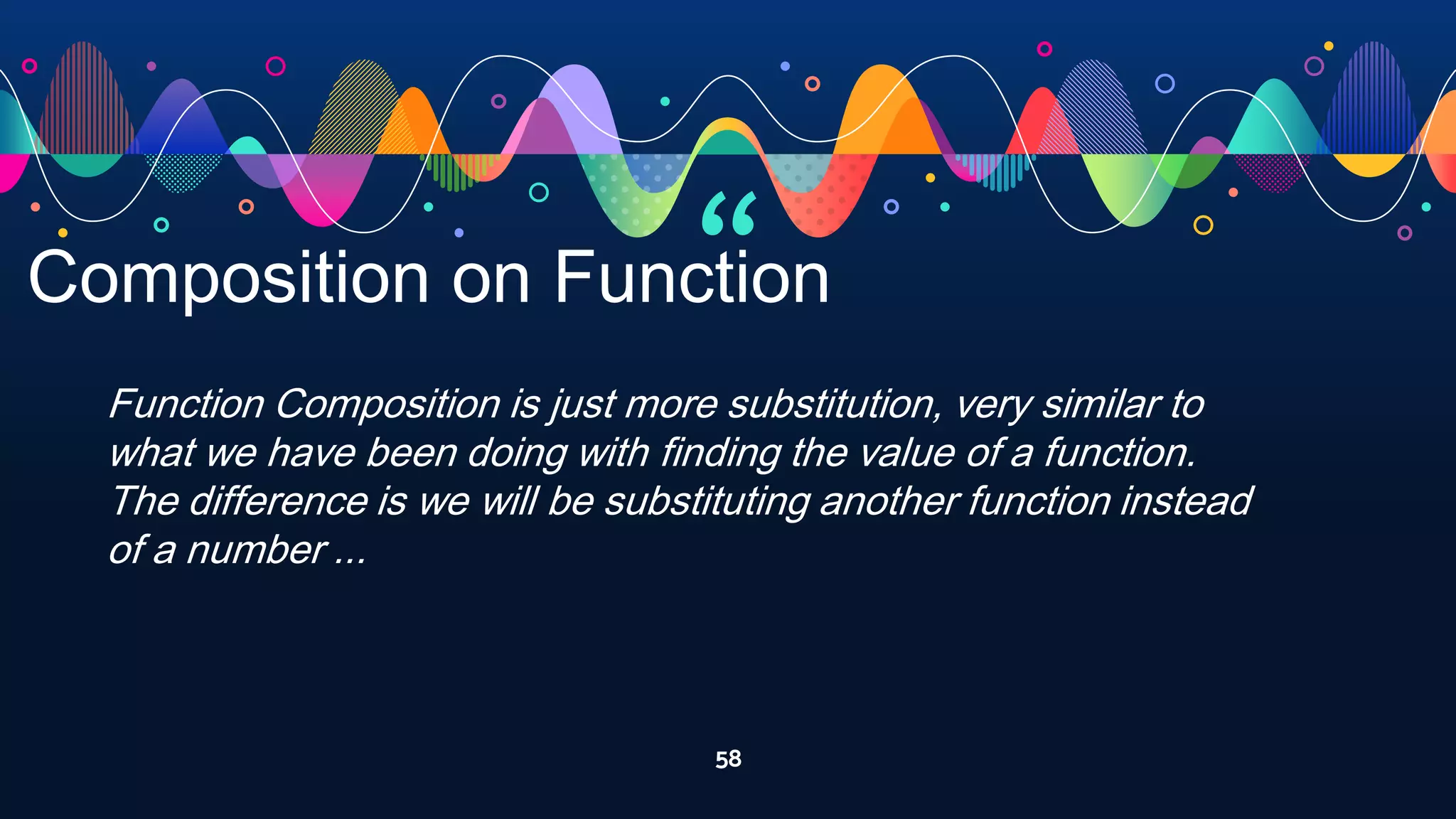 “
58
Composition on Function
Function Composition is just more substitution, very similar to
what we have been doing with finding the value of a function.
The difference is we will be substituting another function instead
of a number ...
 