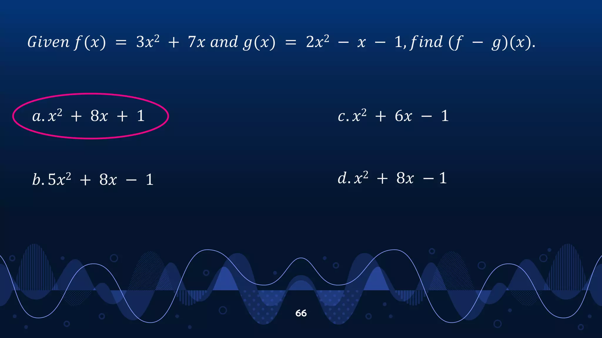 66
𝐺𝑖𝑣𝑒𝑛 𝑓(𝑥) = 3𝑥2 + 7𝑥 𝑎𝑛𝑑 𝑔(𝑥) = 2𝑥2 − 𝑥 − 1, 𝑓𝑖𝑛𝑑 (𝑓 − 𝑔)(𝑥).
𝑎. 𝑥2 + 8𝑥 + 1
𝑏. 5𝑥2 + 8𝑥 − 1
𝑐. 𝑥2 + 6𝑥 − 1
𝑑. 𝑥2 + 8𝑥 − 1
 