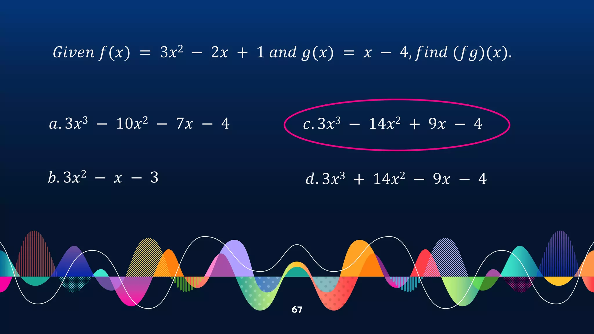 67
𝐺𝑖𝑣𝑒𝑛 𝑓(𝑥) = 3𝑥2 − 2𝑥 + 1 𝑎𝑛𝑑 𝑔(𝑥) = 𝑥 − 4, 𝑓𝑖𝑛𝑑 (𝑓𝑔)(𝑥).
𝑎. 3𝑥3 − 10𝑥2 − 7𝑥 − 4
𝑏. 3𝑥2 − 𝑥 − 3
𝑐. 3𝑥3 − 14𝑥2 + 9𝑥 − 4
𝑑. 3𝑥3 + 14𝑥2 − 9𝑥 − 4
 