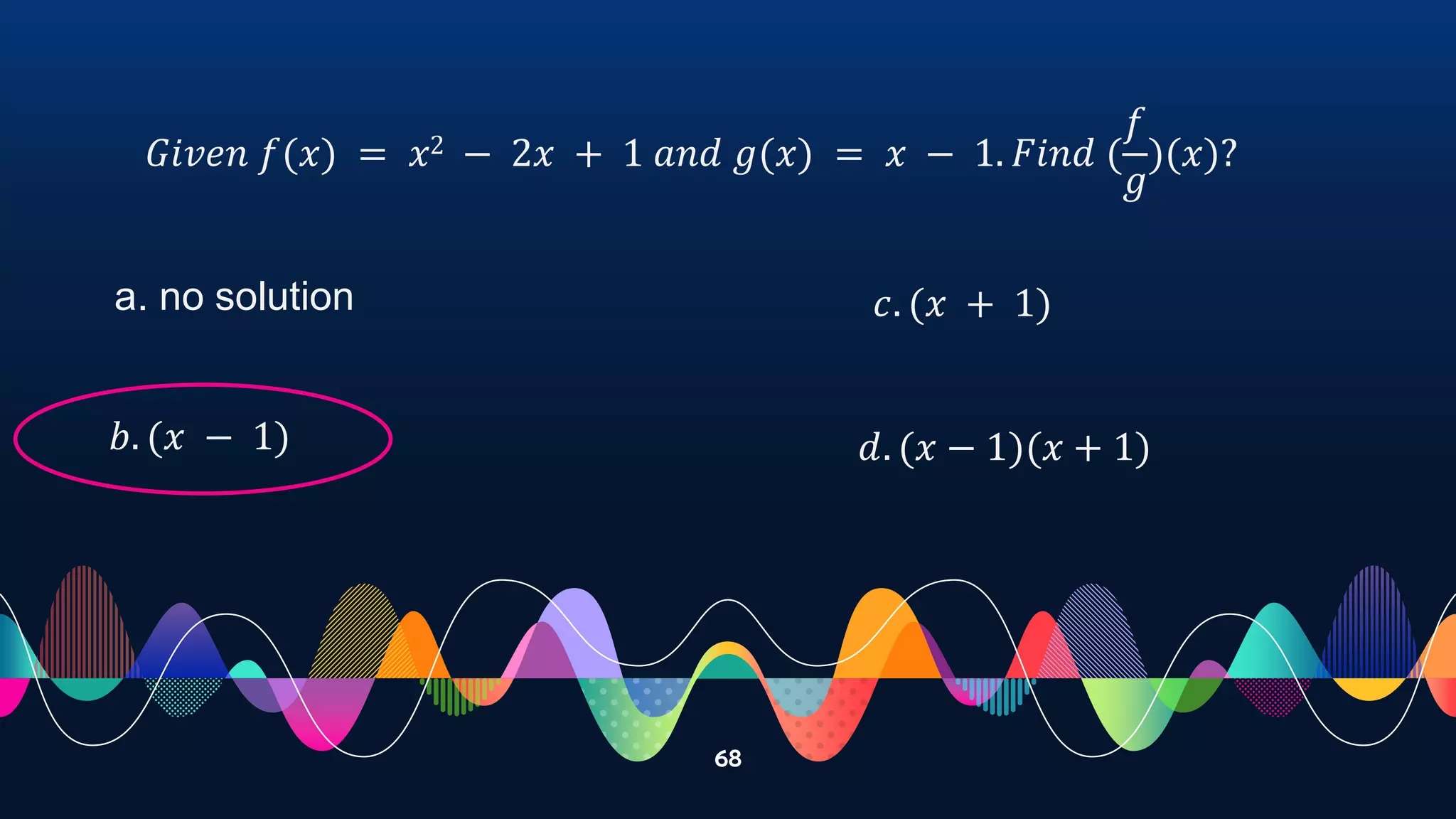 68
𝐺𝑖𝑣𝑒𝑛 𝑓(𝑥) = 𝑥2 − 2𝑥 + 1 𝑎𝑛𝑑 𝑔(𝑥) = 𝑥 − 1. 𝐹𝑖𝑛𝑑 (
𝑓
𝑔
)(𝑥)?
a. no solution
𝑏. (𝑥 − 1)
𝑐. (𝑥 + 1)
𝑑. (𝑥 − 1)(𝑥 + 1)
 