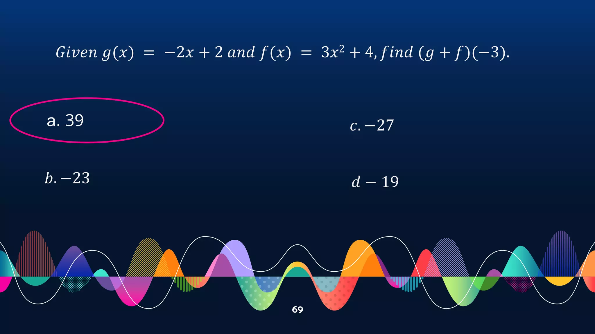 69
𝐺𝑖𝑣𝑒𝑛 𝑔(𝑥) = −2𝑥 + 2 𝑎𝑛𝑑 𝑓(𝑥) = 3𝑥2 + 4, 𝑓𝑖𝑛𝑑 (𝑔 + 𝑓)(−3).
a. 39
𝑏. −23
𝑐. −27
𝑑 − 19
 