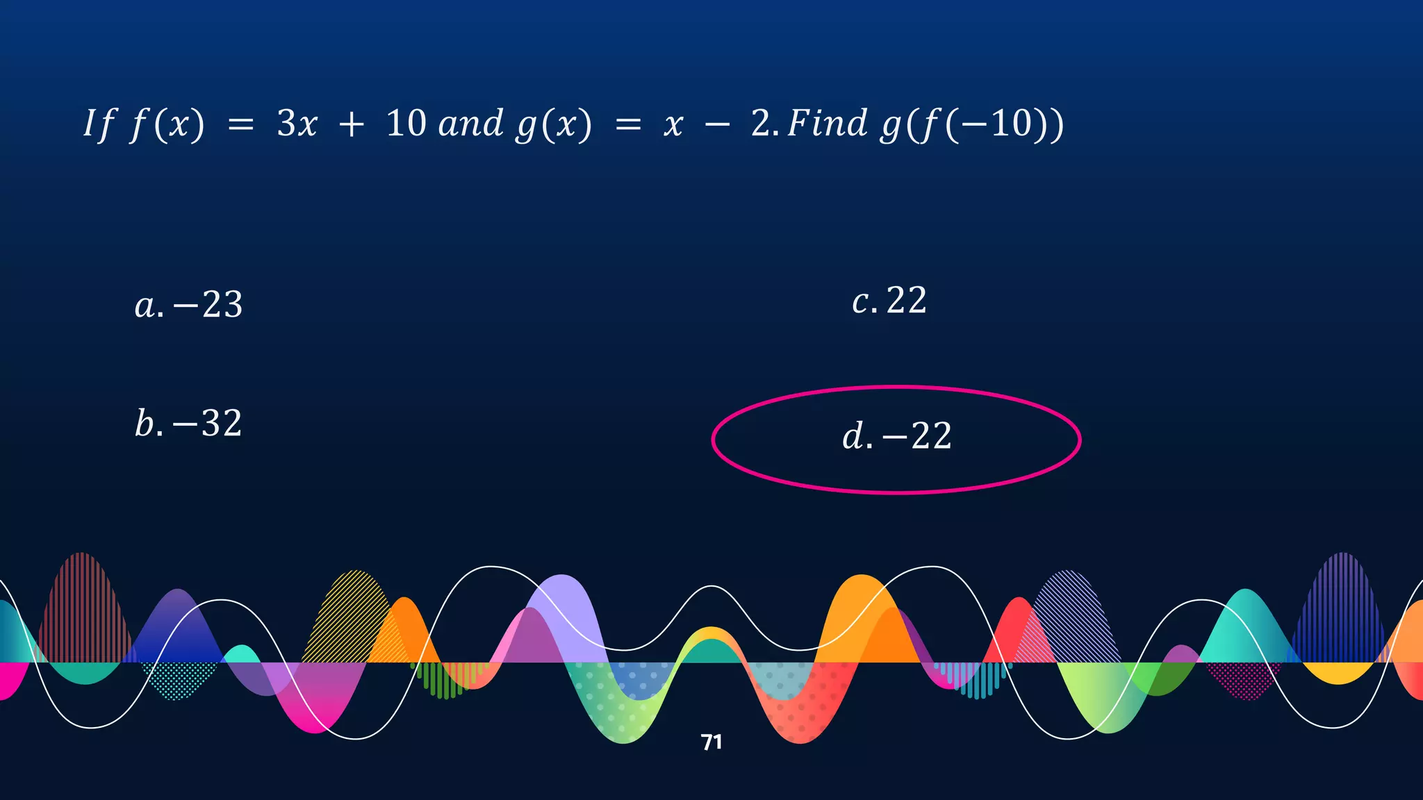 71
𝐼𝑓 𝑓(𝑥) = 3𝑥 + 10 𝑎𝑛𝑑 𝑔(𝑥) = 𝑥 − 2. 𝐹𝑖𝑛𝑑 𝑔(𝑓(−10))
𝑎. −23
𝑏. −32
𝑐. 22
𝑑. −22
 