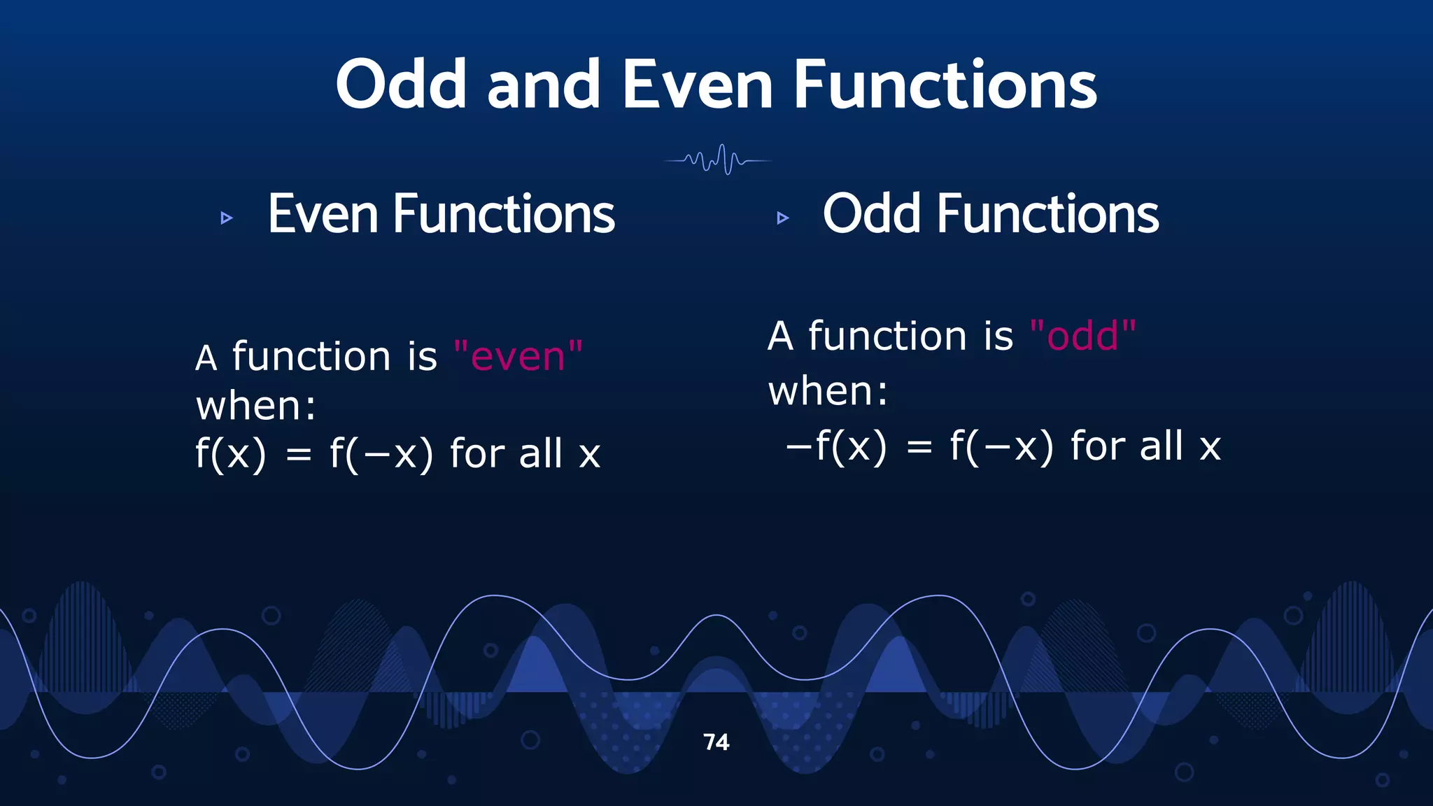 Odd and Even Functions
▹ Even Functions
A function is "even"
when:
f(x) = f(−x) for all x
▹ Odd Functions
A function is "odd"
when:
−f(x) = f(−x) for all x
74
 