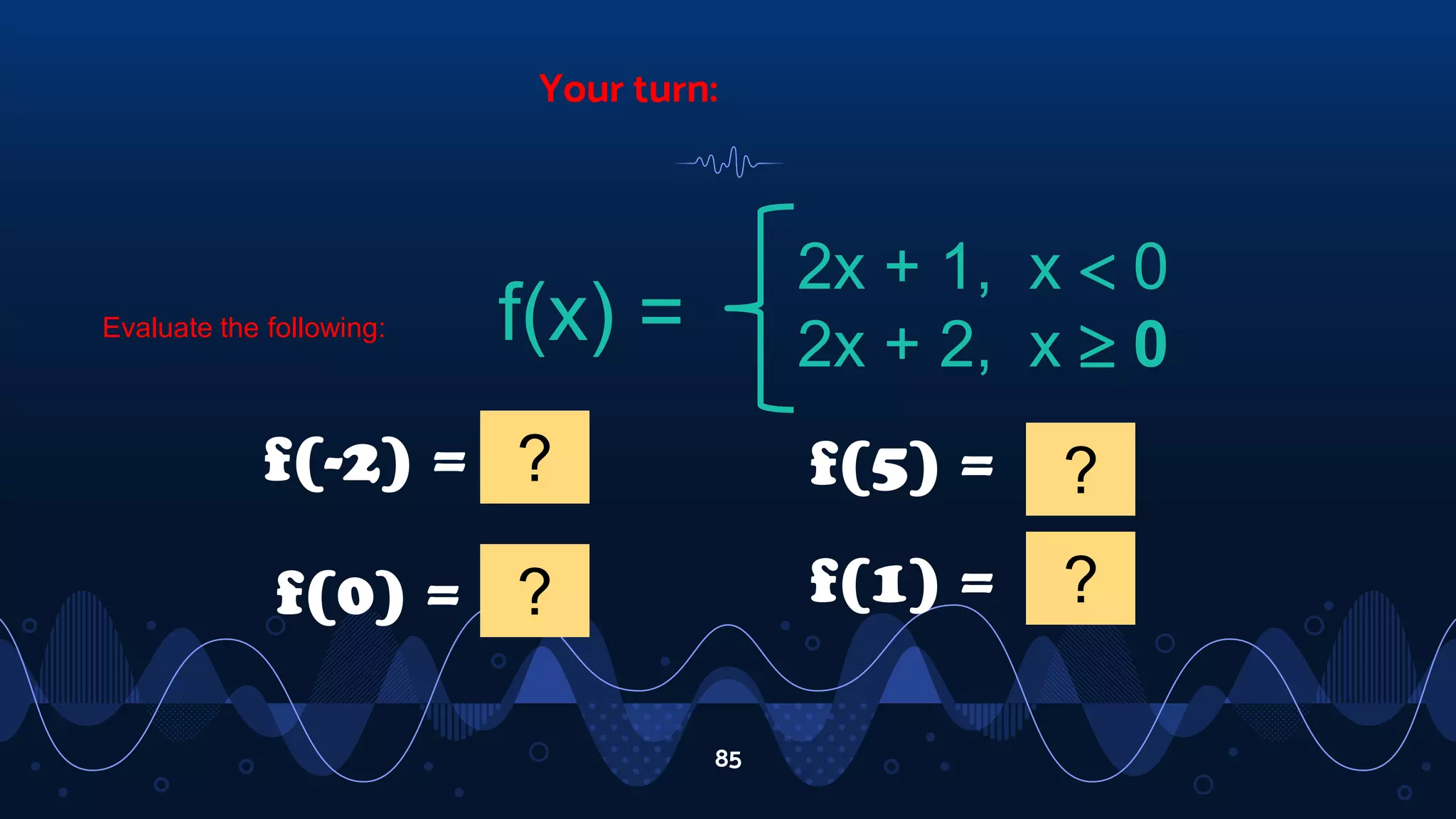 Your turn:
85
f(x) =
2x + 1, x  0
2x + 2, x  0
Evaluate the following:
f(-2) = -3
?
f(0) = 2
?
f(5) = 12
?
f(1) = 4
?
 