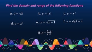 13
Find the domain and range of the following functions
a. 𝑦 = 𝑥
e. 𝑦 = 𝑥 − 1
g. y =
𝑥−2
𝑥+1
b. 𝑦 = 𝑥 c. 𝑦 = 𝑥2
d. 𝑦 = 𝑥3 f. 𝑦 = 𝑥2 − 4
 