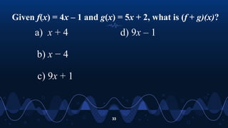 Given f(x) = 4x – 1 and g(x) = 5x + 2, what is (f + g)(x)?
33
a) x + 4
b) x − 4
c) 9x + 1
d) 9x – 1
 