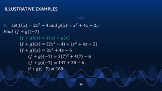 2. Let 𝑓 𝑥 = 2𝑥2
− 4 𝑎𝑛𝑑 𝑔 𝑥 = 𝑥2
+ 4𝑥 − 2, .
𝐹𝑖𝑛𝑑 (𝑓 + 𝑔) −7
𝑓 + 𝑔 𝑥 = 𝑓 𝑥 + 𝑔 𝑥
𝑓 + 𝑔 𝑥 = 2𝑥2
− 4 + (𝑥2
+ 4𝑥 − 2)
𝑓 + 𝑔 𝑥 = 3𝑥2
+ 4𝑥 − 6
(𝑓 + 𝑔) −7 = 3(7)2
+ 4 7 − 6
(𝑓 + 𝑔) −7 = 147 + 28 − 6
(f + g) −7 = 169
ILLUSTRATIVE EXAMPLES
36
 