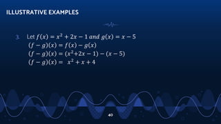 3. Let 𝑓 𝑥 = 𝑥2
+ 2𝑥 − 1 𝑎𝑛𝑑 𝑔 𝑥 = 𝑥 − 5
𝑓 − 𝑔 𝑥 = 𝑓 𝑥 − 𝑔 𝑥
𝑓 − 𝑔 𝑥 = (𝑥2
+2𝑥 − 1) − (𝑥 − 5)
𝑓 − 𝑔 𝑥 = 𝑥2
+ 𝑥 + 4
ILLUSTRATIVE EXAMPLES
40
 
