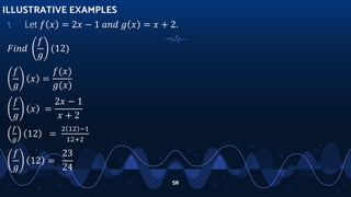 1. Let 𝑓 𝑥 = 2𝑥 − 1 𝑎𝑛𝑑 𝑔 𝑥 = 𝑥 + 2.
𝐹𝑖𝑛𝑑
𝑓
𝑔
(12)
𝑓
𝑔
𝑥 =
𝑓(𝑥)
𝑔(𝑥)
𝑓
𝑔
𝑥 =
2𝑥 − 1
𝑥 + 2
𝑓
𝑔
12 =
2 12 −1
12+2
𝑓
𝑔
12 =
23
24
ILLUSTRATIVE EXAMPLES
56
 