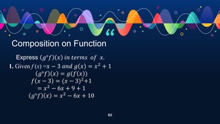 “
62
Composition on Function
Express 𝑔°𝑓 𝑥 𝑖𝑛 𝑡𝑒𝑟𝑚𝑠 𝑜𝑓 𝑥.
1. Given f (x) =𝑥 − 3 𝑎𝑛𝑑 𝑔 𝑥 = 𝑥2
+ 1
𝑔°𝑓 𝑥 = 𝑔(𝑓 𝑥 )
𝑓 𝑥 − 3 = (𝑥 − 3)2
+1
= 𝑥2
− 6𝑥 + 9 + 1
𝑔°𝑓 𝑥 = 𝑥2
− 6𝑥 + 10
 