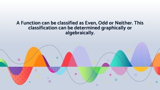 A Function can be classified as Even, Odd or Neither. This
classification can be determined graphically or
algebraically.
 