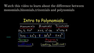 Watch this video to learn about the difference between
monomials,binomials,trinomials and polynomials
 