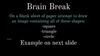 Brain Break
On a blank sheet of paper attempt to draw
an image containing all of these shapes:
-square
-triangle
-circle
Example on next slide
 