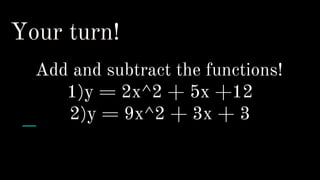 Your turn!
Add and subtract the functions!
1)y = 2x^2 + 5x +12
2)y = 9x^2 + 3x + 3
 