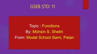 GSEB STD: 11
Topic : Functions
By: Mohsin S. Shekh
From: Model School Sami, Patan
 