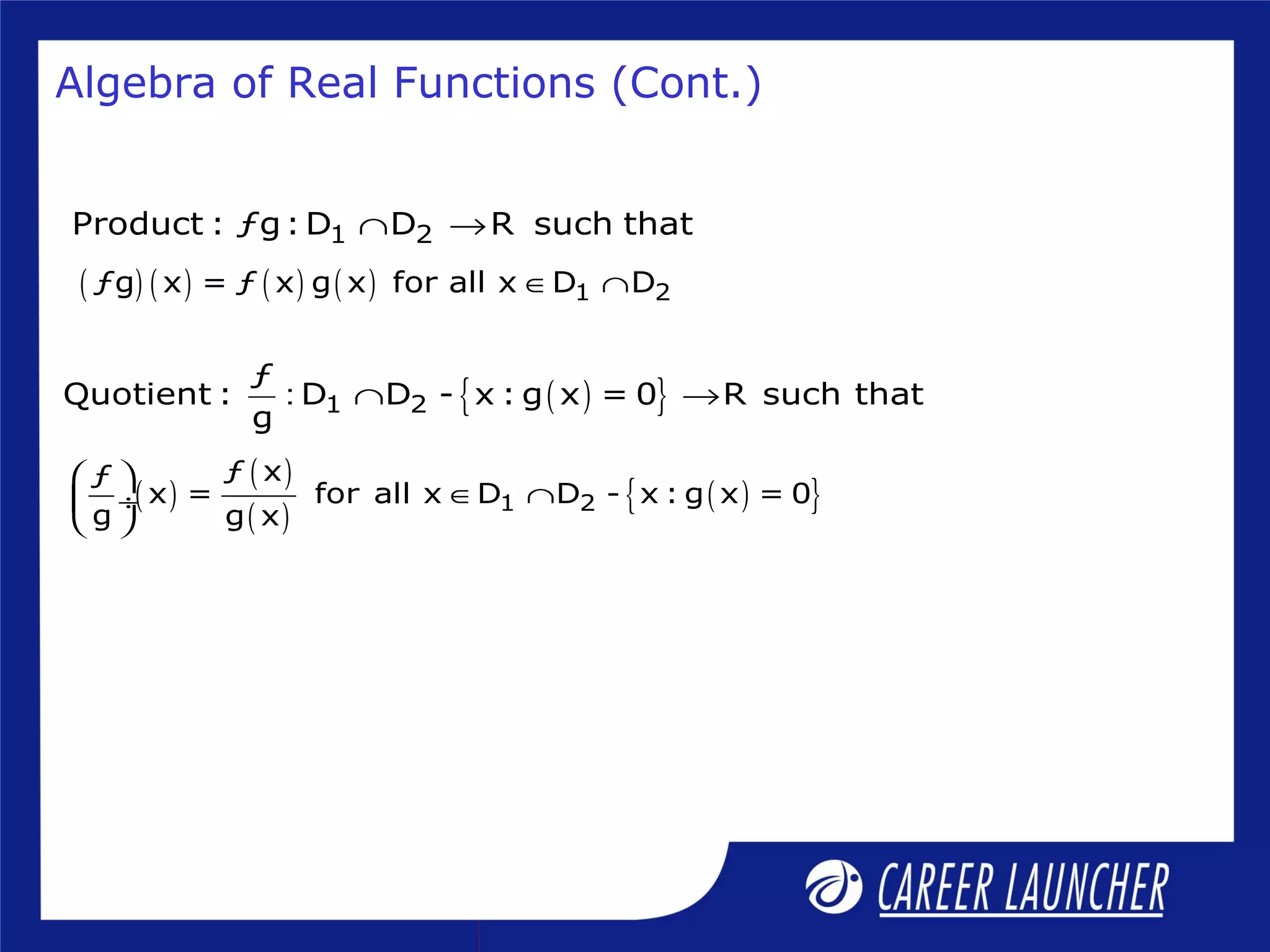 Algebra of Real Functions (Cont.)
1 2Product : ƒg: D D R such that∩ →
( ) ( ) ( ) ( ) 1 2ƒg x = ƒ x g x for all x D D∈ ∩
( ){ }1 2
ƒ
Quotient : D D - x : g x = 0 R such that
g
: ∩ →
( )
( )
( )
( ){ }1 2
ƒ xƒ
x = for all x D D - x : g x = 0
g g x
 
∈ ∩ ÷
 
 