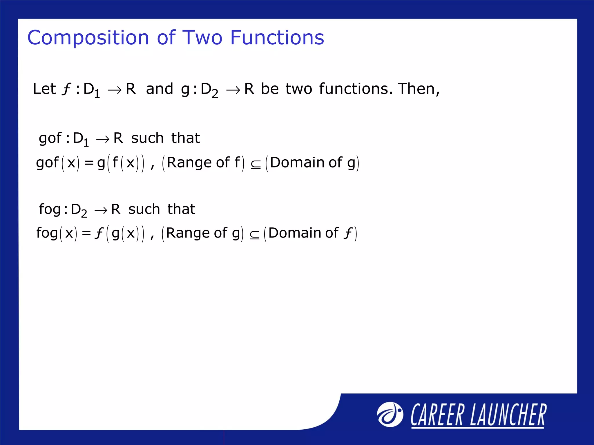 Composition of Two Functions
1 2Let ƒ :D R and g:D R be two functions. Then,→ →
( ) ( )( ) ( ) ( )
2fog:D R such that
fog x = ƒ g x , Range of g Domain of ƒ
→
⊆
( ) ( )( ) ( ) ( )
1gof :D R such that
gof x =g f x , Range of f Domain of g
→
⊆
 