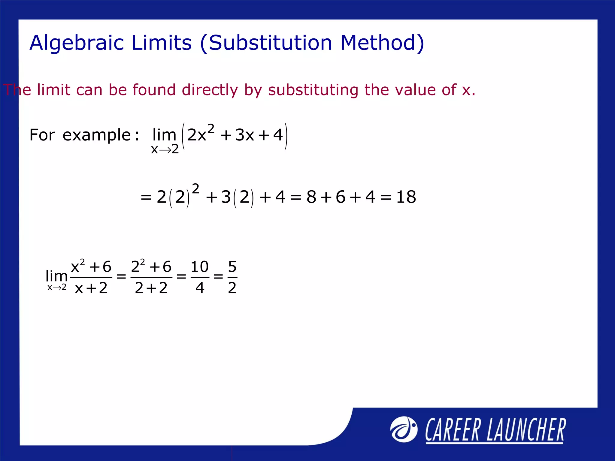 The limit can be found directly by substituting the value of x.
Algebraic Limits (Substitution Method)
( )2
x 2
For example : lim 2x +3x + 4
→
( ) ( )2
= 2 2 +3 2 + 4 = 8+6+ 4 =18
2 2
x 2
x +6 2 +6 10 5
lim = = =
x+2 2+2 4 2→
 