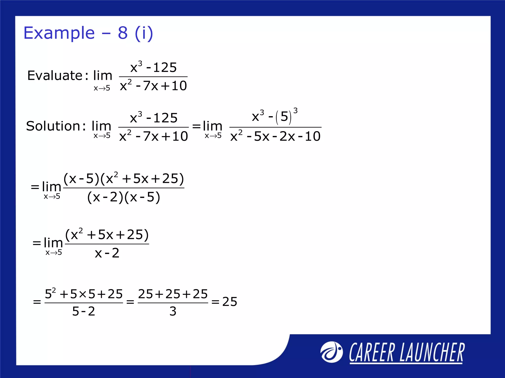 3
2
x 5
x -125
Evaluate: lim
x -7x+10→
( )
333
2 2x 5 x 5
x - 5x -125
Solution: lim =lim
x -7x+10 x -5x-2x-10→ →
Example – 8 (i)
2
x 5
(x-5)(x +5x+25)
=lim
(x-2)(x-5)→
2
x 5
(x +5x+25)
=lim
x-2→
2
5 +5×5+25 25+25+25
= = =25
5-2 3
 