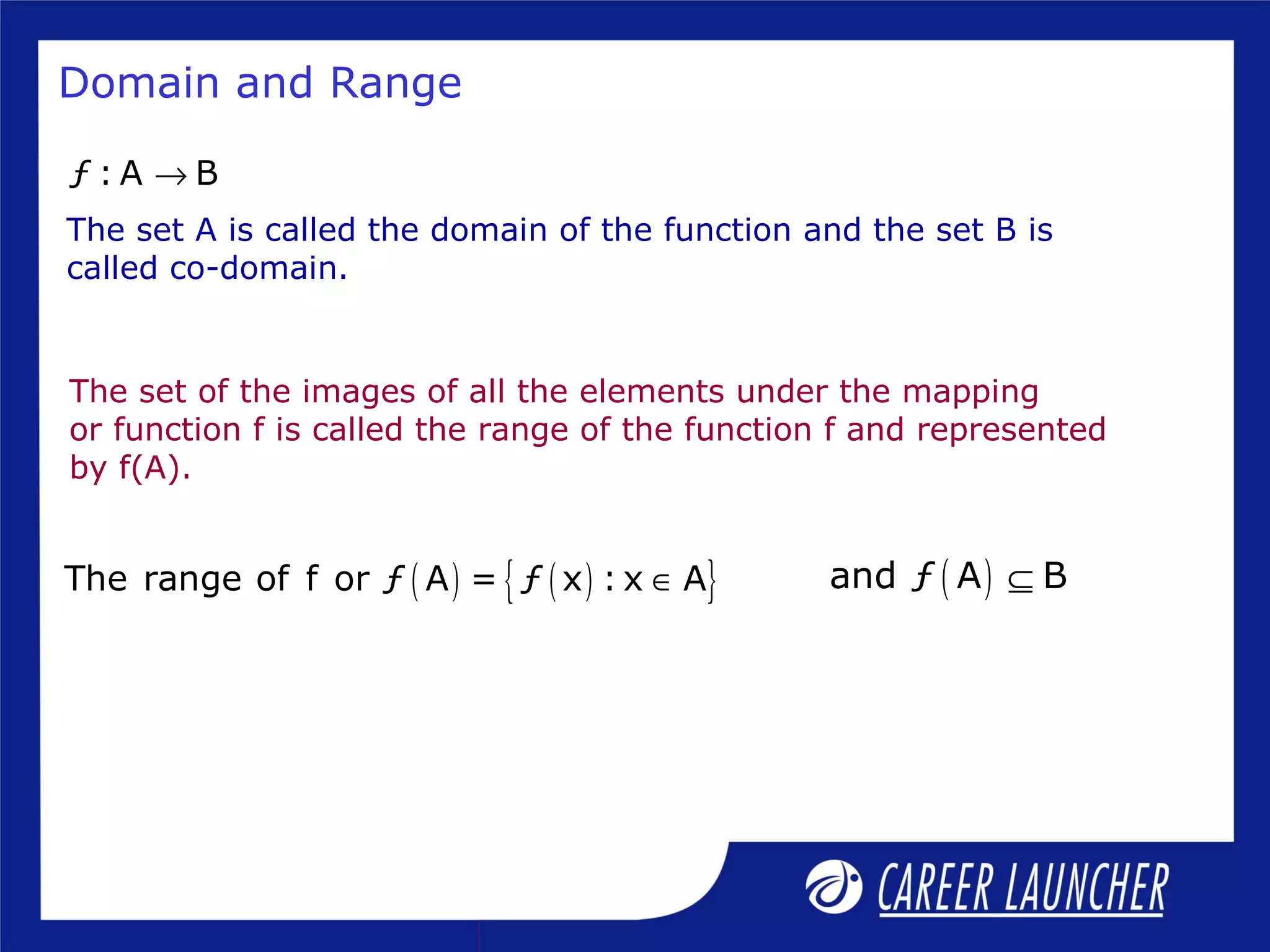 Domain and Range
The set of the images of all the elements under the mapping
or function f is called the range of the function f and represented
by f(A).
( ) ( ){ }The range of f or ƒ A = ƒ x : x A∈ ( )and ƒ A B⊆
The set A is called the domain of the function and the set B is
called co-domain.
ƒ : A B→
 